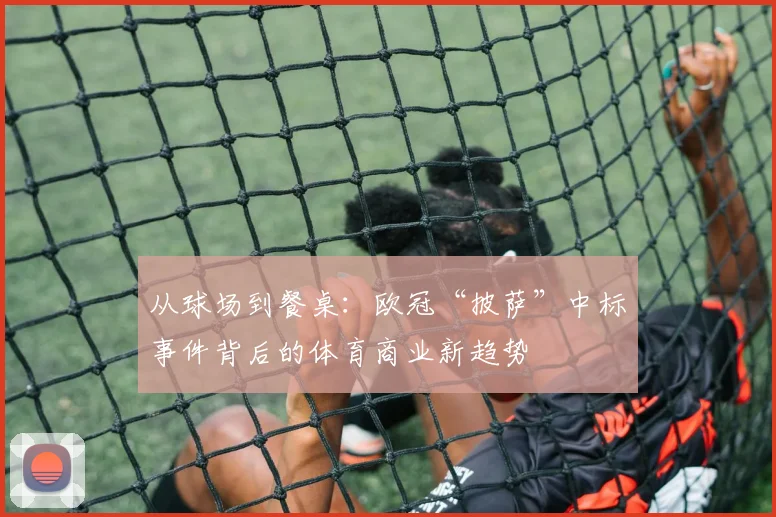 从球场到餐桌：欧冠“披萨”中标事件背后的体育商业新趋势