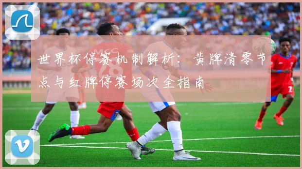 世界杯停赛机制解析：黄牌清零节点与红牌停赛场次全指南