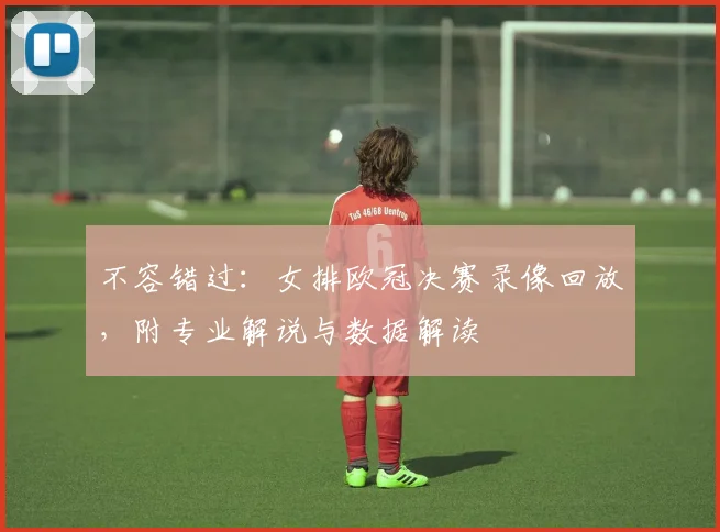 不容错过：女排欧冠决赛录像回放，附专业解说与数据解读