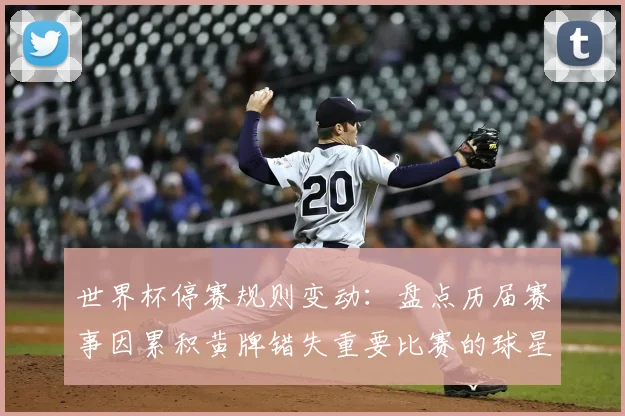 世界杯停赛规则变动：盘点历届赛事因累积黄牌错失重要比赛的球星