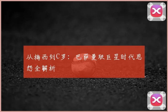 从梅西到C罗：巴萨曼联巨星时代恩怨全解析
