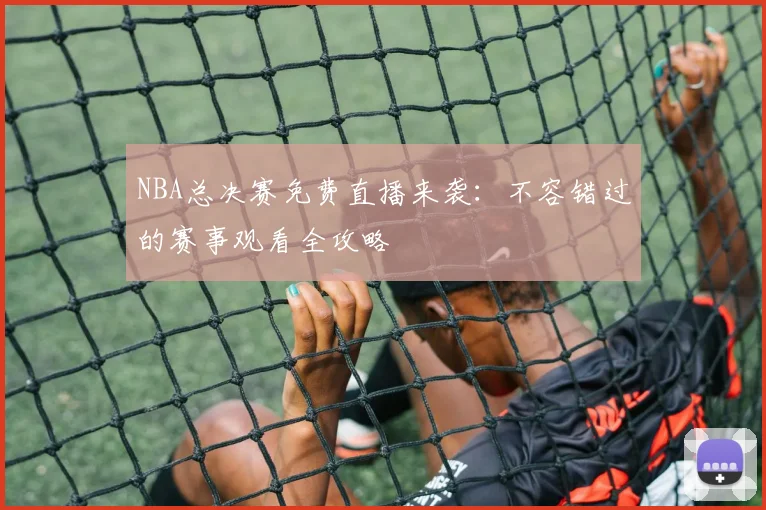 NBA总决赛免费直播来袭：不容错过的赛事观看全攻略