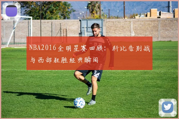 NBA2016全明星赛回顾：科比告别战与西部狂胜经典瞬间