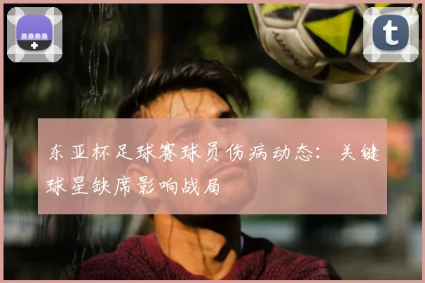 东亚杯足球赛球员伤病动态：关键球星缺席影响战局