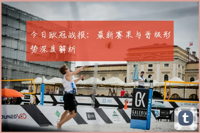 今日欧冠战报：最新赛果与晋级形势深度解析