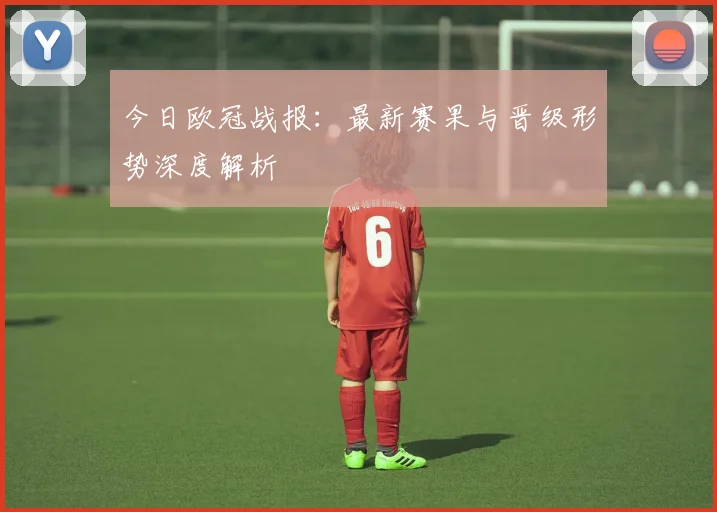 今日欧冠战报：最新赛果与晋级形势深度解析