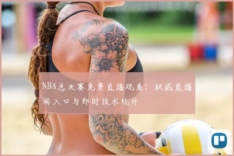 NBA总决赛免费直播观看：权威直播间入口与即时技术统计